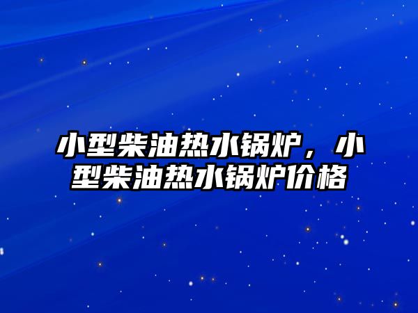 小型柴油熱水鍋爐，小型柴油熱水鍋爐價(jià)格