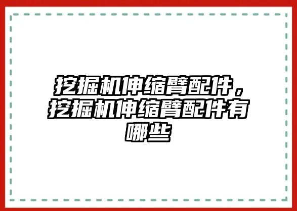 挖掘機(jī)伸縮臂配件，挖掘機(jī)伸縮臂配件有哪些