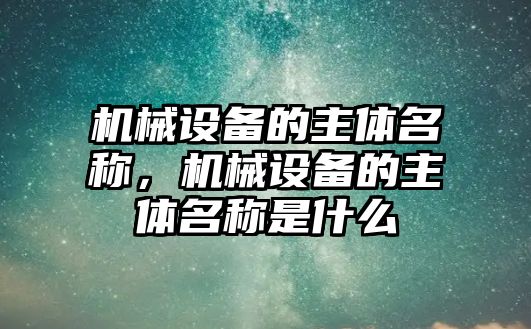 機(jī)械設(shè)備的主體名稱，機(jī)械設(shè)備的主體名稱是什么