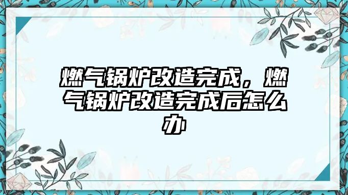 燃氣鍋爐改造完成，燃氣鍋爐改造完成后怎么辦