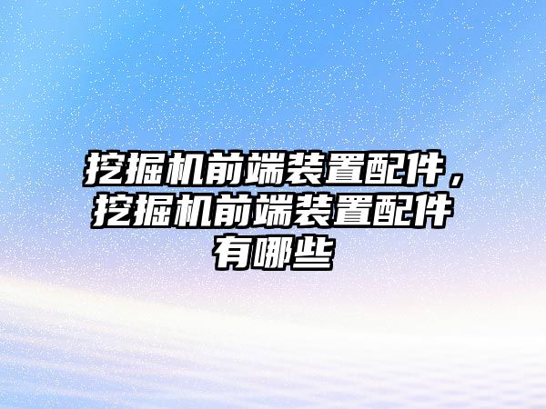 挖掘機(jī)前端裝置配件，挖掘機(jī)前端裝置配件有哪些