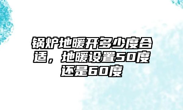 鍋爐地暖開多少度合適，地暖設(shè)置50度還是60度