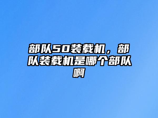 部隊(duì)50裝載機(jī)，部隊(duì)裝載機(jī)是哪個(gè)部隊(duì)啊