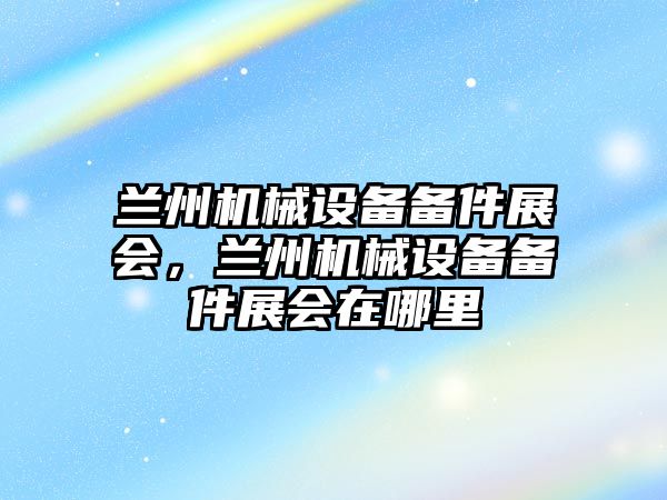 蘭州機械設(shè)備備件展會，蘭州機械設(shè)備備件展會在哪里