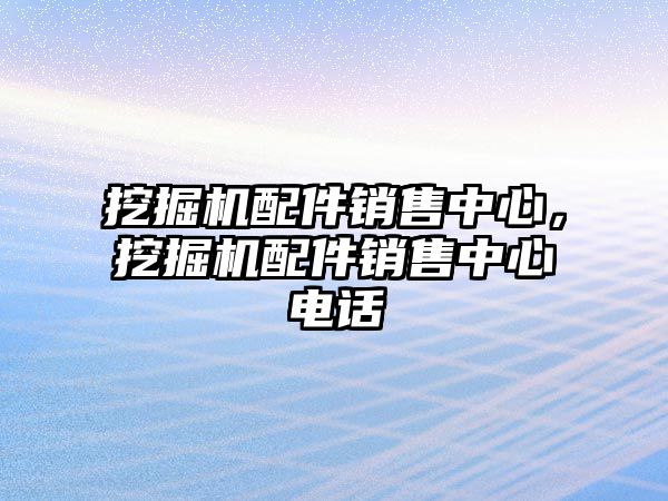 挖掘機配件銷售中心，挖掘機配件銷售中心電話