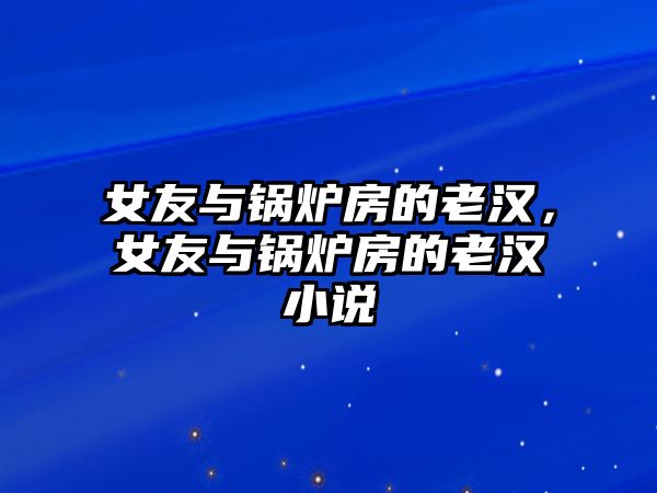 女友與鍋爐房的老漢，女友與鍋爐房的老漢小說