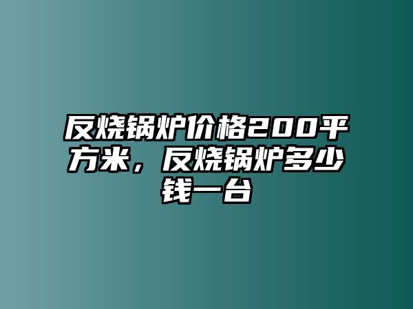 反燒鍋爐價(jià)格200平方米，反燒鍋爐多少錢一臺(tái)