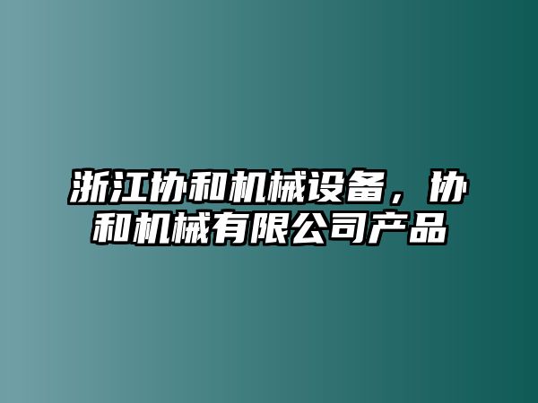 浙江協(xié)和機械設(shè)備，協(xié)和機械有限公司產(chǎn)品