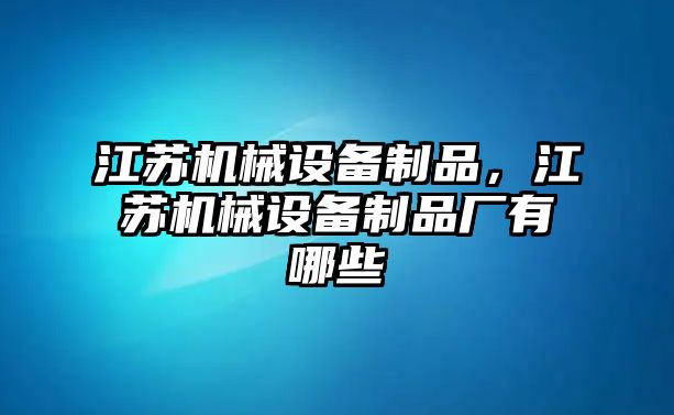 江蘇機械設(shè)備制品，江蘇機械設(shè)備制品廠有哪些