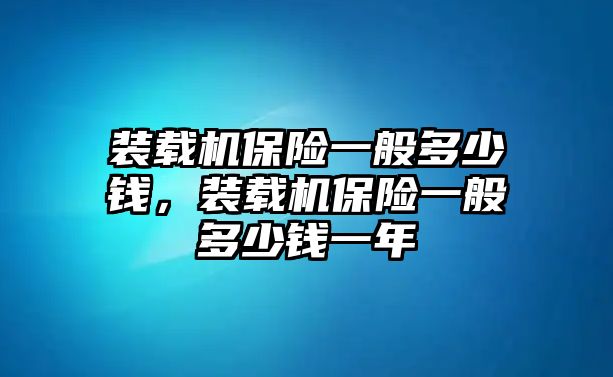 裝載機(jī)保險(xiǎn)一般多少錢，裝載機(jī)保險(xiǎn)一般多少錢一年