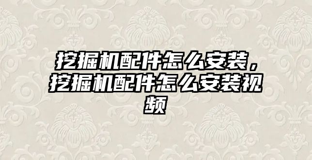 挖掘機配件怎么安裝，挖掘機配件怎么安裝視頻