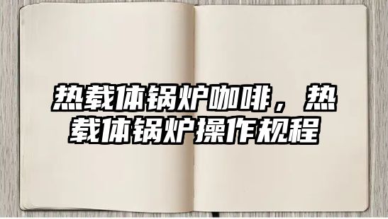 熱載體鍋爐咖啡，熱載體鍋爐操作規(guī)程