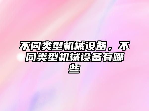 不同類型機(jī)械設(shè)備，不同類型機(jī)械設(shè)備有哪些