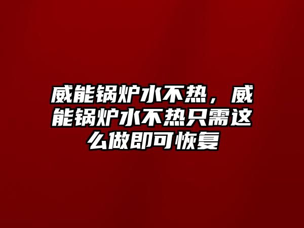 威能鍋爐水不熱，威能鍋爐水不熱只需這么做即可恢復(fù)