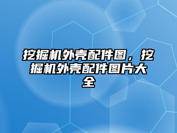 挖掘機外殼配件圖，挖掘機外殼配件圖片大全