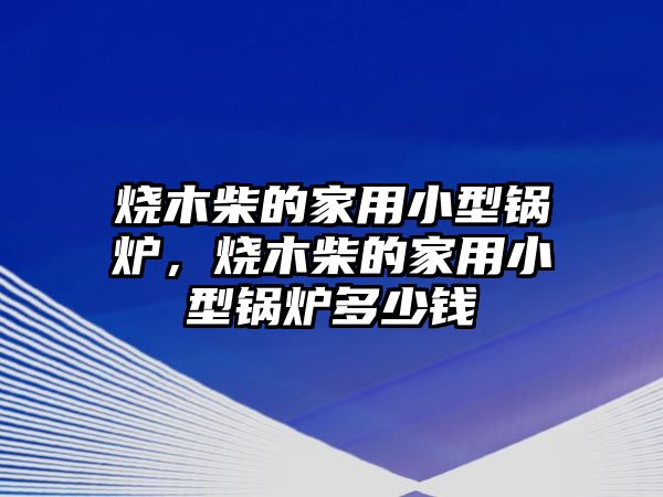 燒木柴的家用小型鍋爐，燒木柴的家用小型鍋爐多少錢