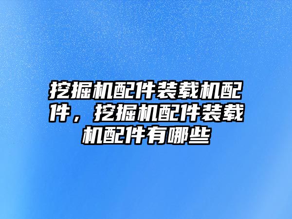 挖掘機(jī)配件裝載機(jī)配件，挖掘機(jī)配件裝載機(jī)配件有哪些