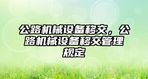 公路機(jī)械設(shè)備移交，公路機(jī)械設(shè)備移交管理規(guī)定