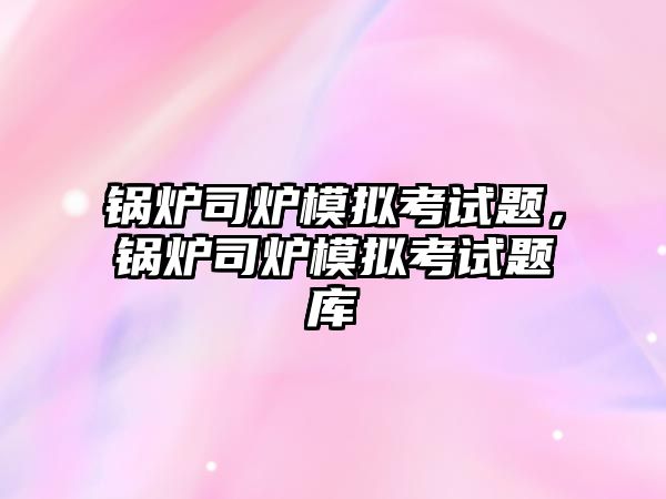 鍋爐司爐模擬考試題，鍋爐司爐模擬考試題庫