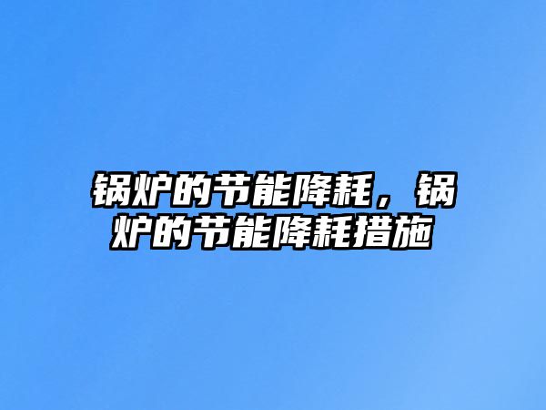 鍋爐的節(jié)能降耗，鍋爐的節(jié)能降耗措施