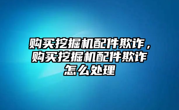 購買挖掘機配件欺詐，購買挖掘機配件欺詐怎么處理