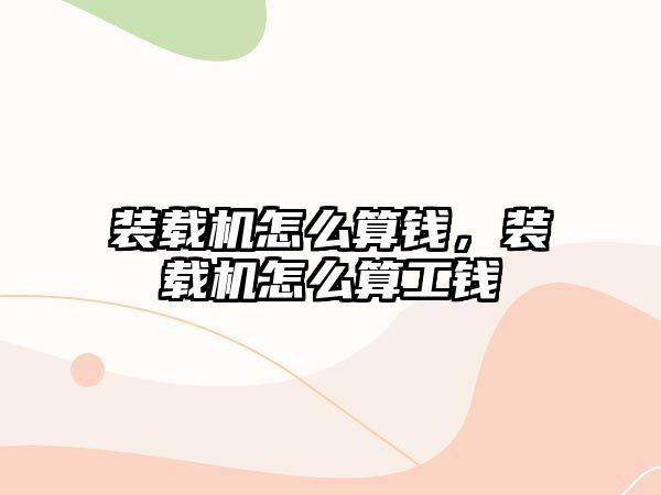 裝載機怎么算錢，裝載機怎么算工錢