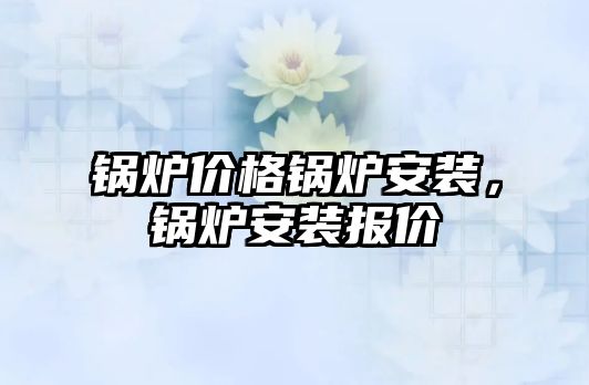 鍋爐價格鍋爐安裝，鍋爐安裝報價