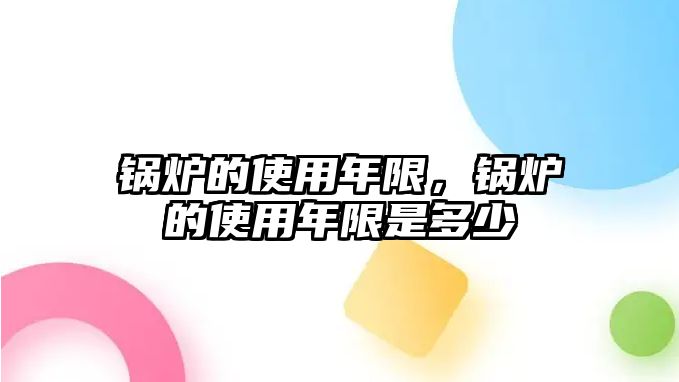 鍋爐的使用年限，鍋爐的使用年限是多少