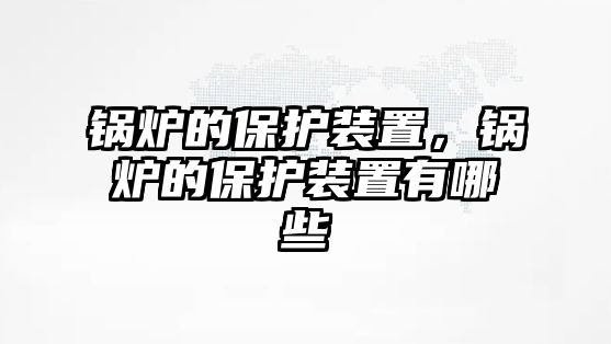 鍋爐的保護裝置，鍋爐的保護裝置有哪些