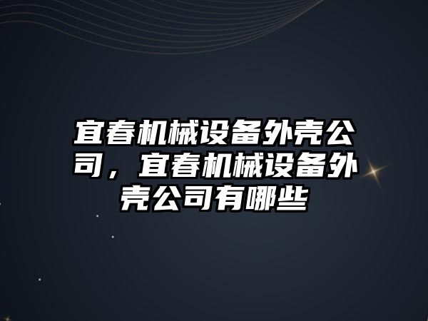 宜春機(jī)械設(shè)備外殼公司，宜春機(jī)械設(shè)備外殼公司有哪些