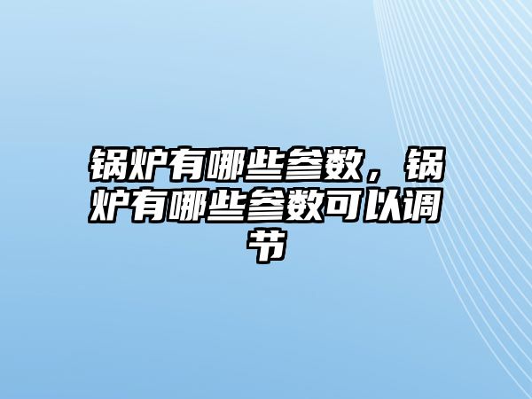 鍋爐有哪些參數(shù)，鍋爐有哪些參數(shù)可以調(diào)節(jié)