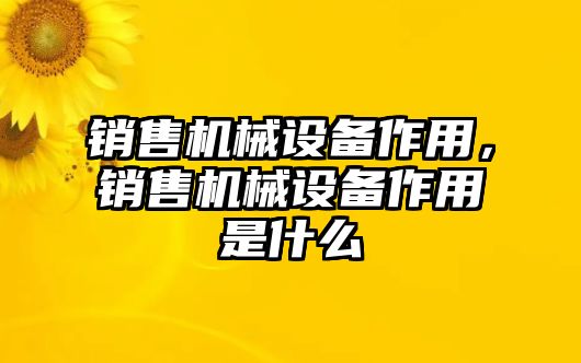 銷售機械設(shè)備作用，銷售機械設(shè)備作用是什么