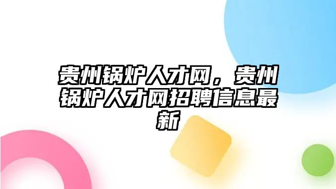 貴州鍋爐人才網(wǎng)，貴州鍋爐人才網(wǎng)招聘信息最新