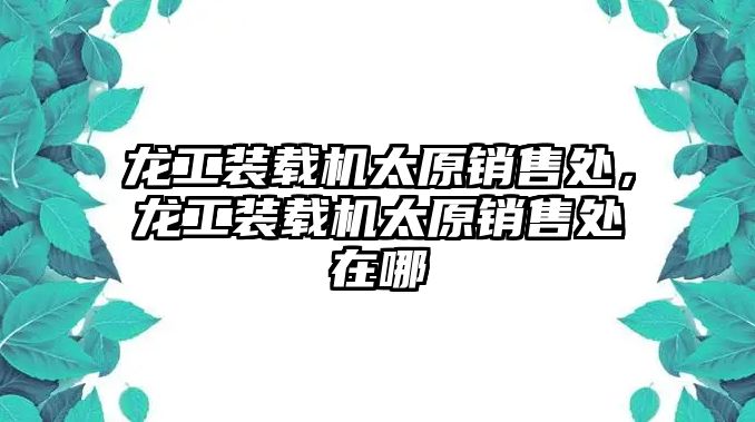 龍工裝載機太原銷售處，龍工裝載機太原銷售處在哪