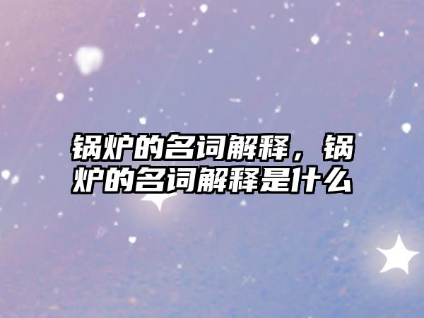 鍋爐的名詞解釋，鍋爐的名詞解釋是什么