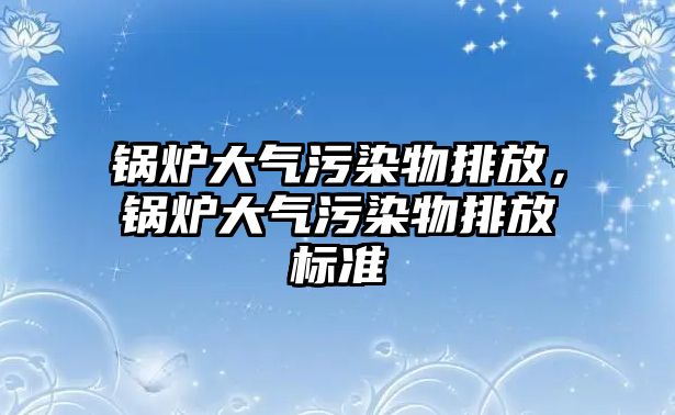 鍋爐大氣污染物排放，鍋爐大氣污染物排放標(biāo)準(zhǔn)