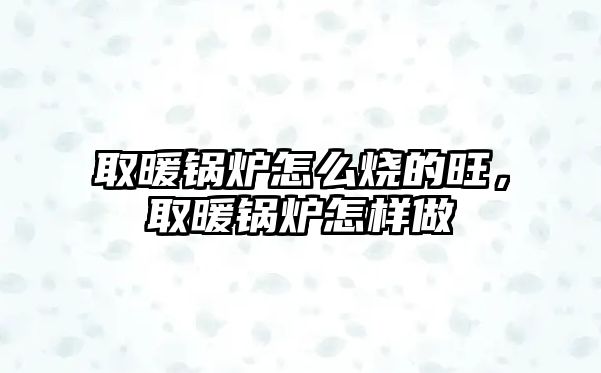 取暖鍋爐怎么燒的旺，取暖鍋爐怎樣做