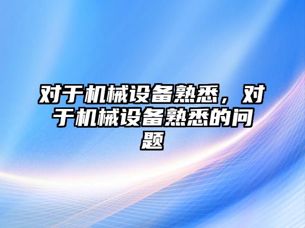 對于機械設備熟悉，對于機械設備熟悉的問題