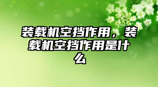 裝載機空擋作用，裝載機空擋作用是什么