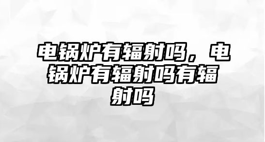 電鍋爐有輻射嗎，電鍋爐有輻射嗎有輻射嗎