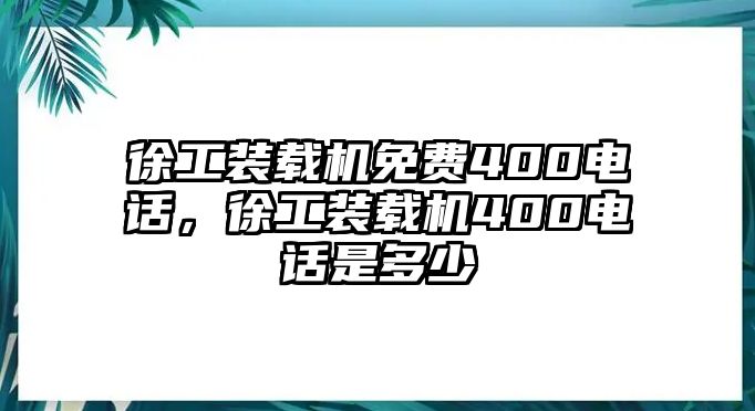 徐工裝載機免費400電話，徐工裝載機400電話是多少