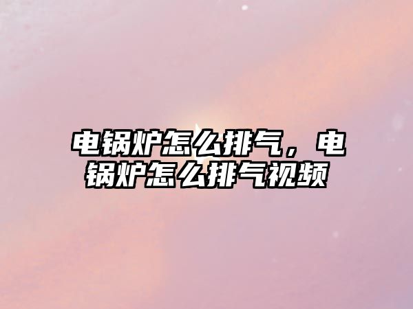 電鍋爐怎么排氣，電鍋爐怎么排氣視頻