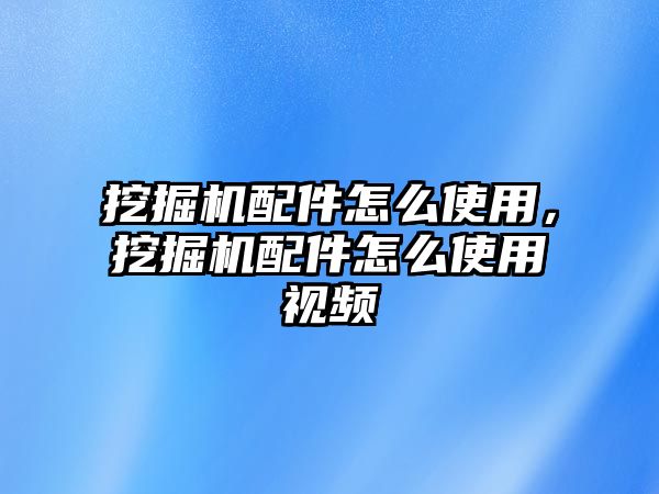 挖掘機(jī)配件怎么使用，挖掘機(jī)配件怎么使用視頻