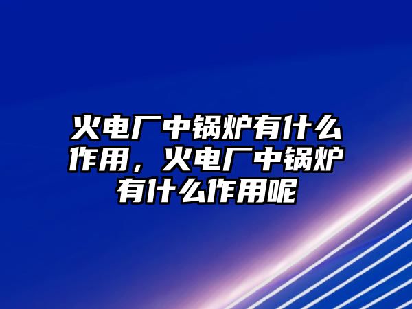 火電廠中鍋爐有什么作用，火電廠中鍋爐有什么作用呢