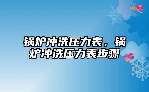 鍋爐沖洗壓力表，鍋爐沖洗壓力表步驟