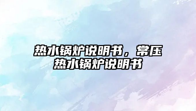 熱水鍋爐說明書，常壓熱水鍋爐說明書