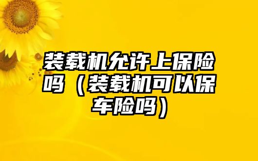 裝載機(jī)允許上保險嗎（裝載機(jī)可以保車險嗎）