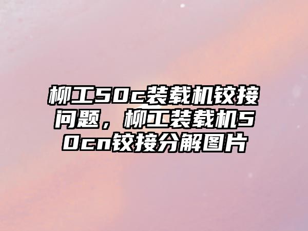 柳工50c裝載機鉸接問題，柳工裝載機50cn鉸接分解圖片