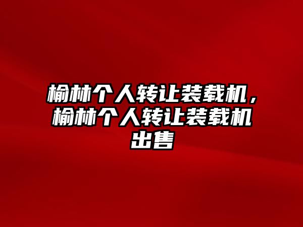 榆林個(gè)人轉(zhuǎn)讓裝載機(jī)，榆林個(gè)人轉(zhuǎn)讓裝載機(jī)出售