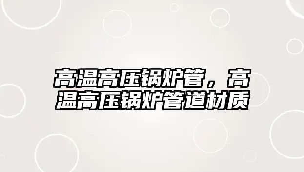 高溫高壓鍋爐管，高溫高壓鍋爐管道材質(zhì)